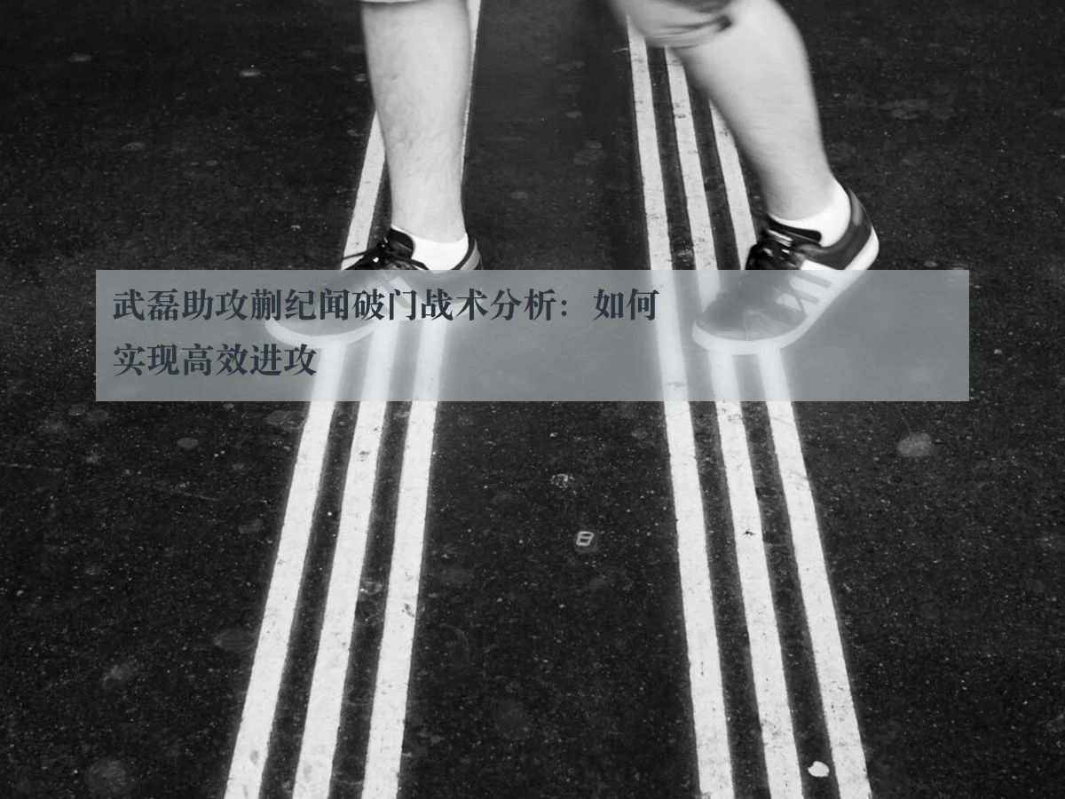 武磊助攻蒯纪闻破门战术分析:如何实现高效进攻
