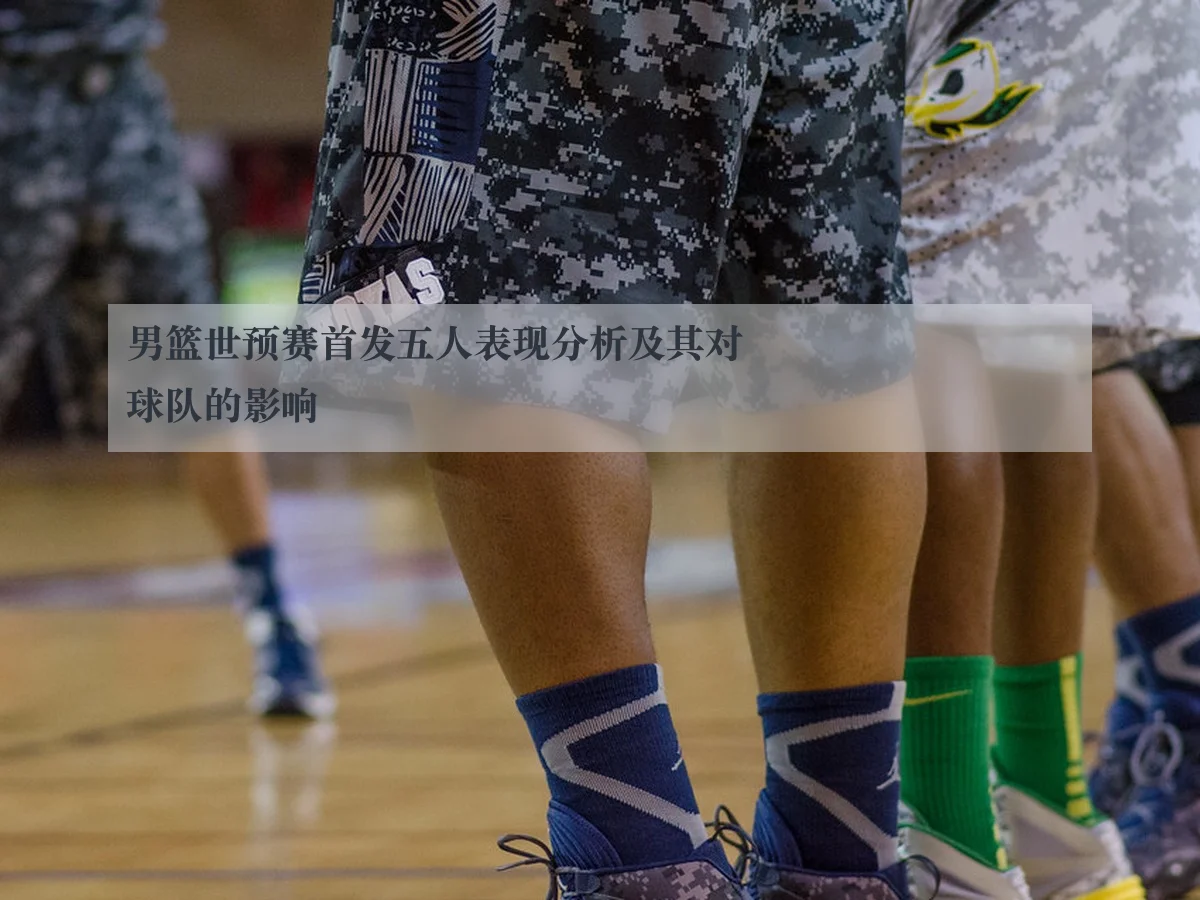 男篮世预赛首发五人表现分析及其对球队的影响