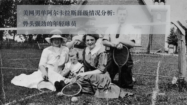 美网男单阿尔卡拉斯晋级情况分析:势头强劲的年轻球员